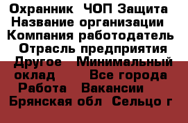 Охранник. ЧОП Защита › Название организации ­ Компания-работодатель › Отрасль предприятия ­ Другое › Минимальный оклад ­ 1 - Все города Работа » Вакансии   . Брянская обл.,Сельцо г.